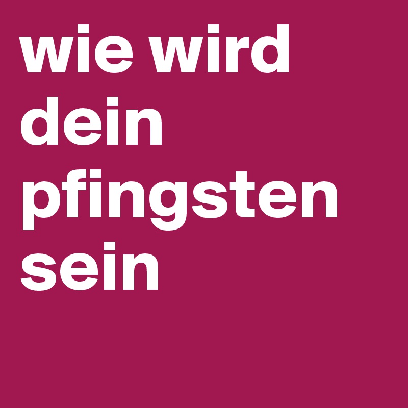 wie wird dein pfingsten sein
