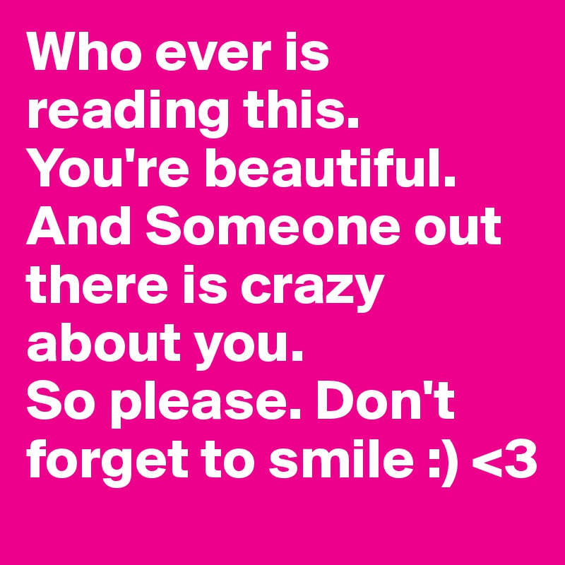 Who ever is reading this. 
You're beautiful. And Someone out there is crazy about you. 
So please. Don't forget to smile :) <3