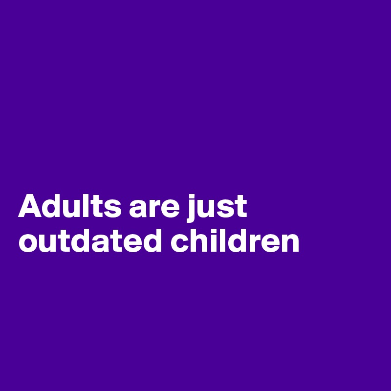 




Adults are just
outdated children  


