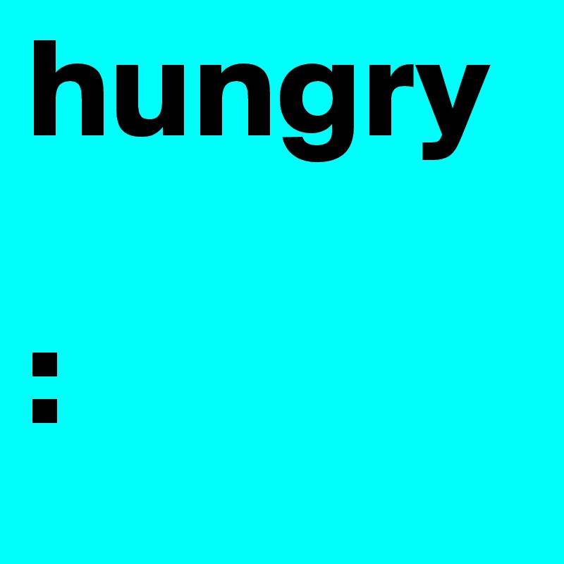 hungry

: