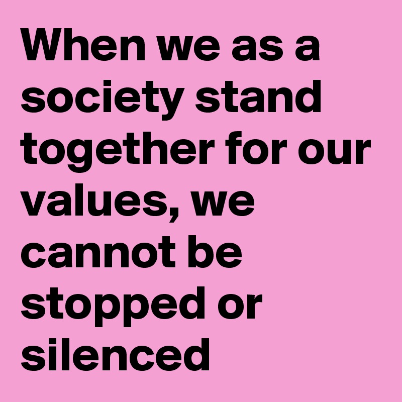 When we as a society stand together for our values, we cannot be stopped or silenced