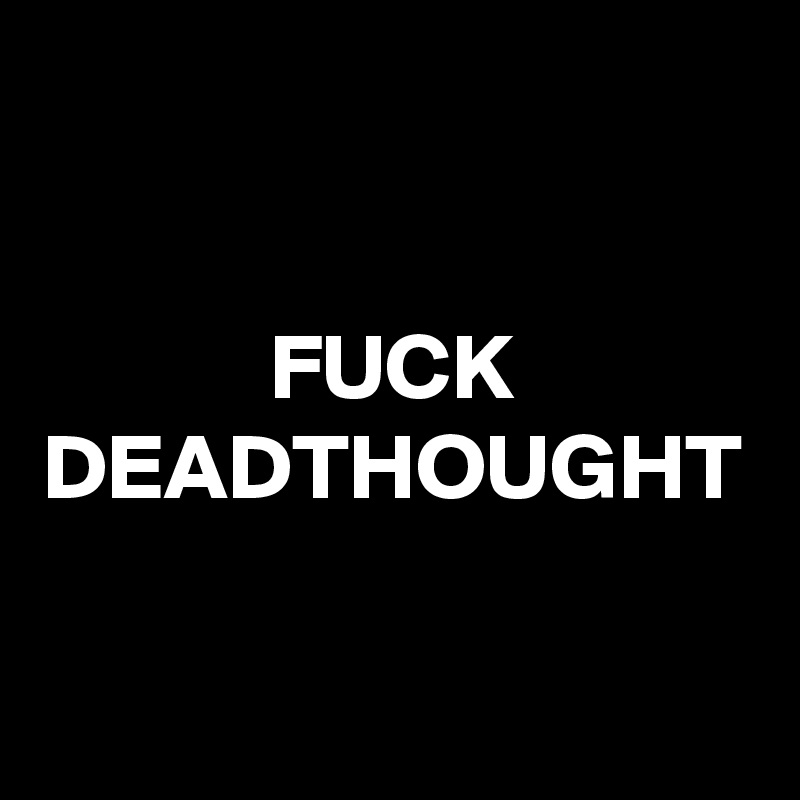 FUCK DEADTHOUGHT