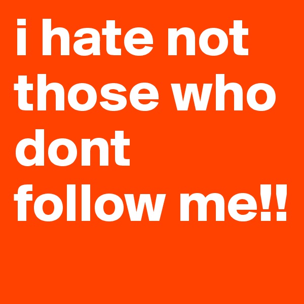 i hate not  those who dont follow me!!