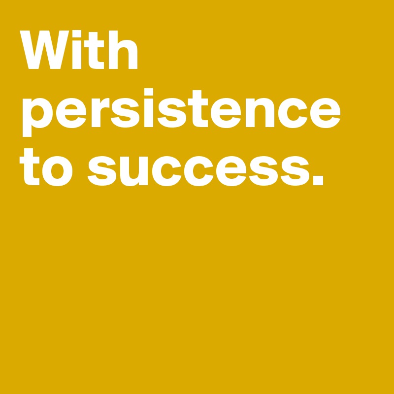 With persistence
to success. 


