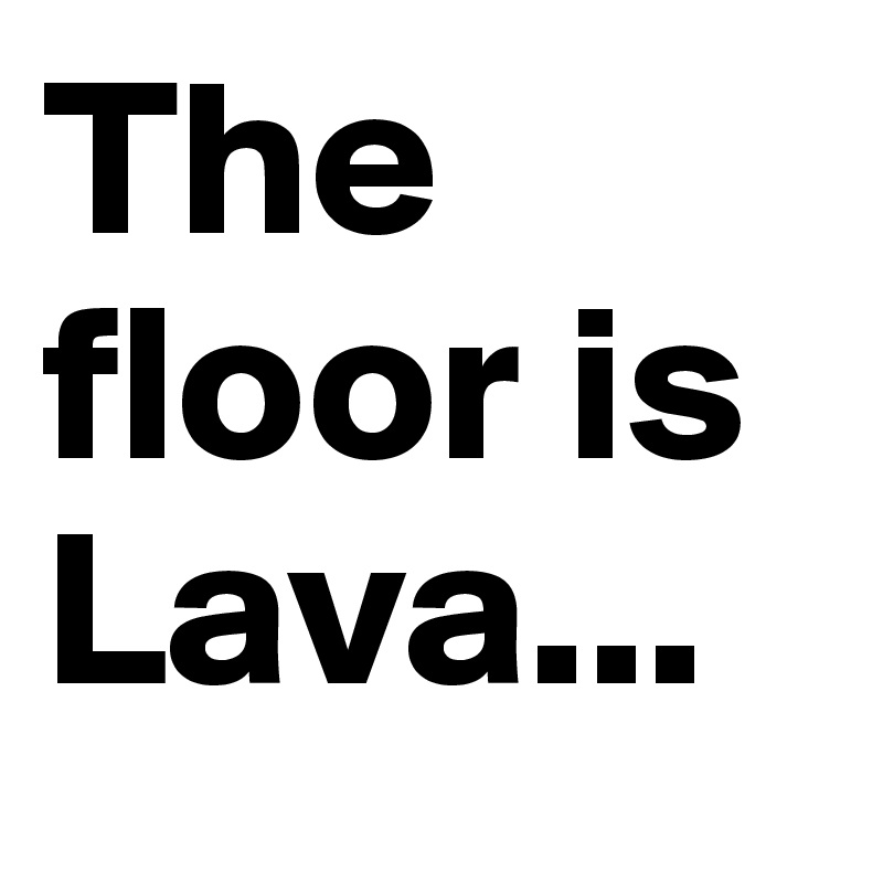 The floor is Lava...