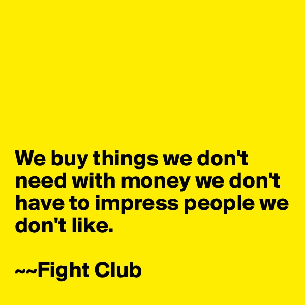 





We buy things we don't need with money we don't have to impress people we 
don't like.

~~Fight Club