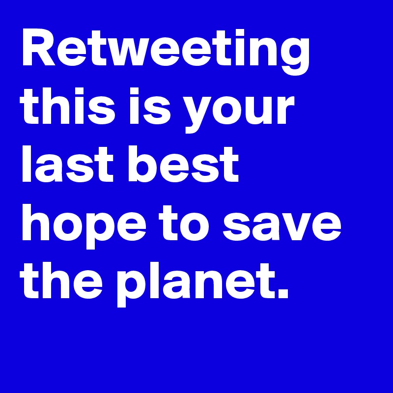 Retweeting this is your last best hope to save the planet.