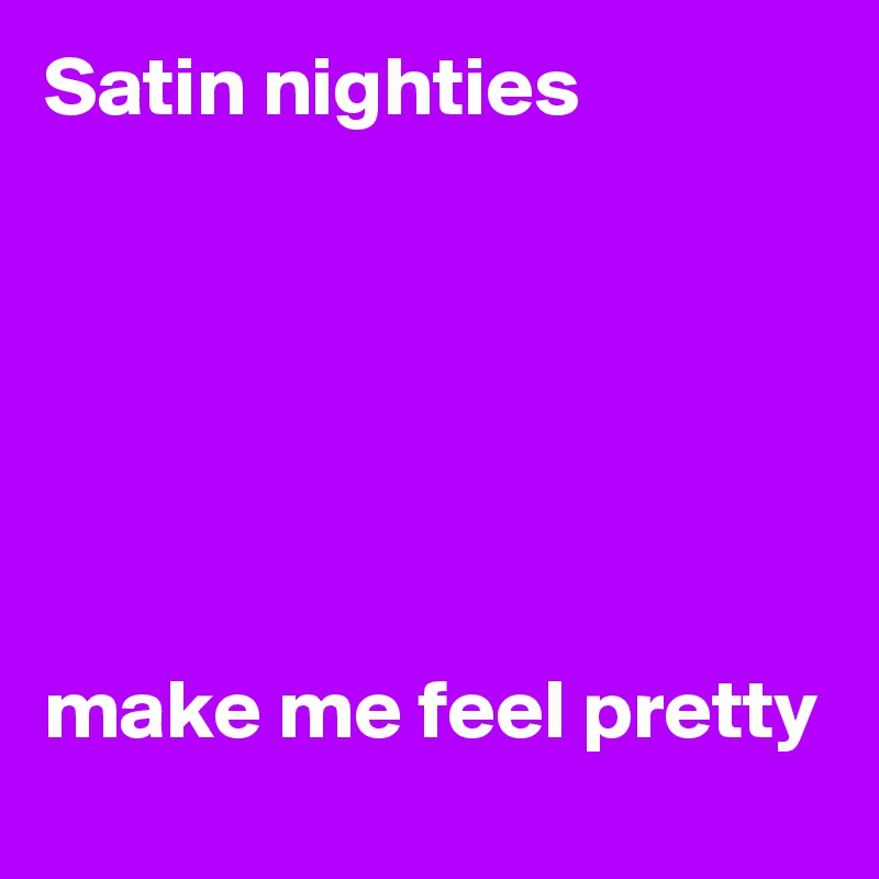Satin nighties






make me feel pretty