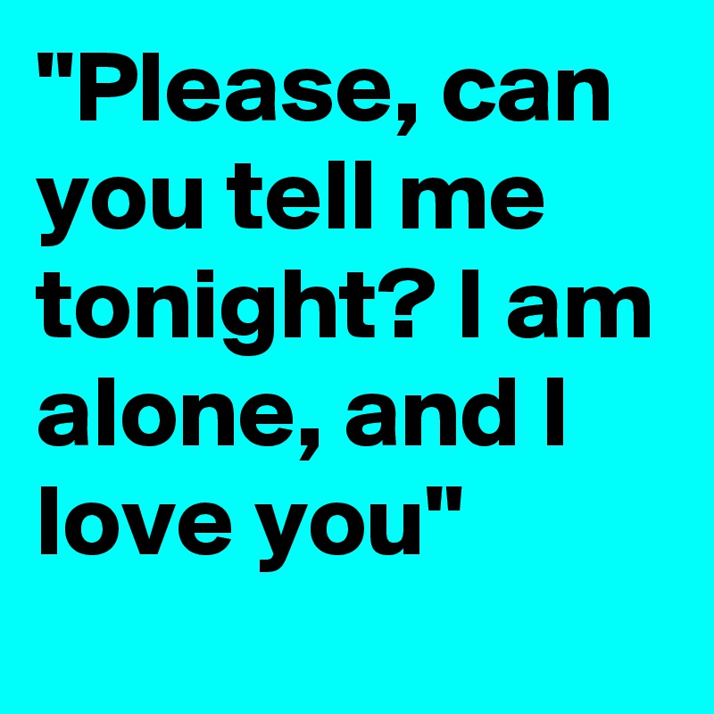 "Please, can you tell me tonight? I am alone, and I love you"