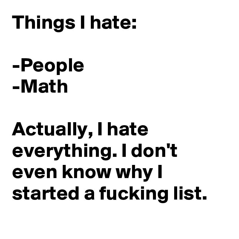 Things I hate:

-People
-Math

Actually, I hate everything. I don't even know why I started a fucking list. 
