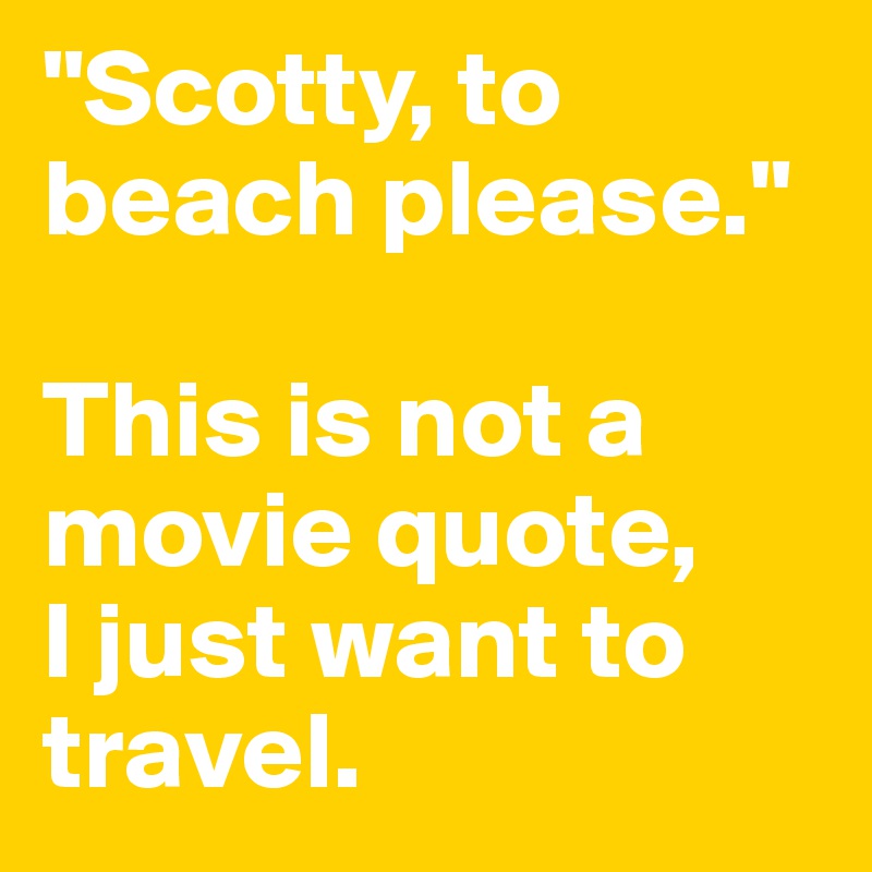 "Scotty, to beach please." 

This is not a movie quote, 
I just want to travel.
