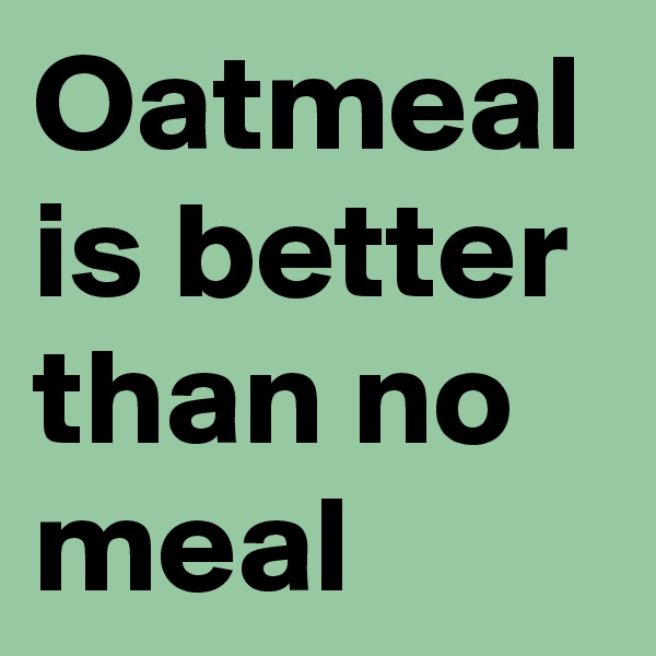 Oatmeal is better than no meal