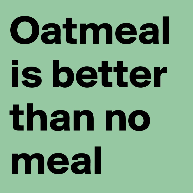 Oatmeal is better than no meal