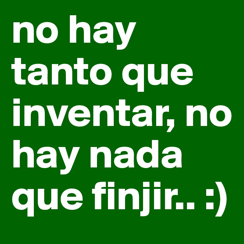no hay tanto que inventar, no hay nada que finjir.. :) 