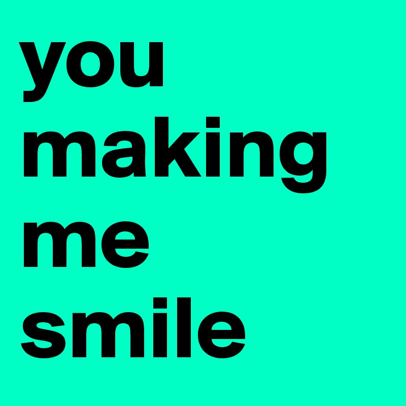 you making me smile