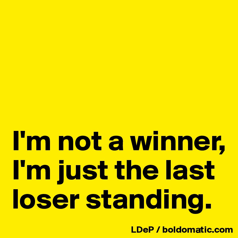 I'm not a winner, I'm just the last loser standing. Post by jupiter