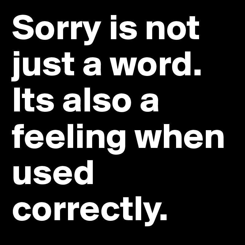 Sorry is not just a word. Its also a feeling when used correctly. 