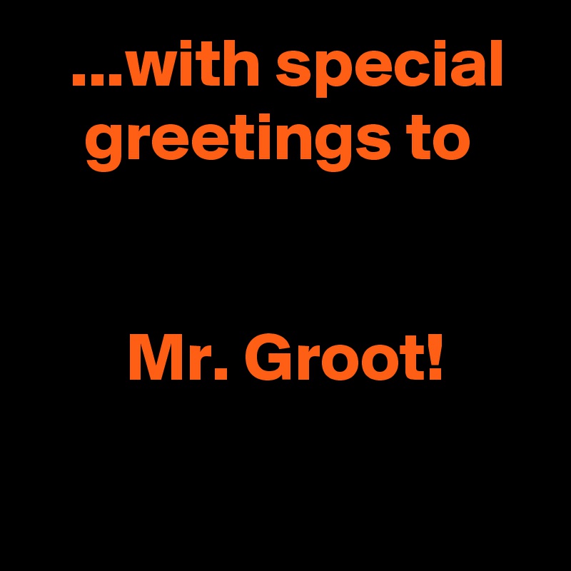    ...with special
    greetings to


       Mr. Groot!

