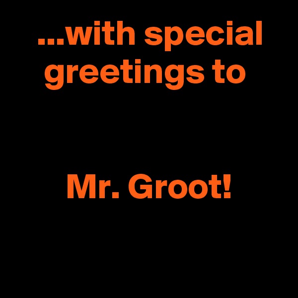    ...with special
    greetings to


       Mr. Groot!


