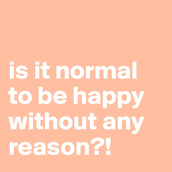 

is it normal to be happy without any reason?!