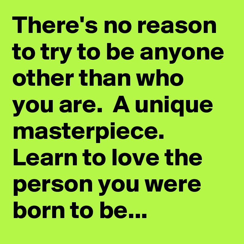 There's no reason to try to be anyone other than who you are.  A unique masterpiece.  Learn to love the person you were born to be...