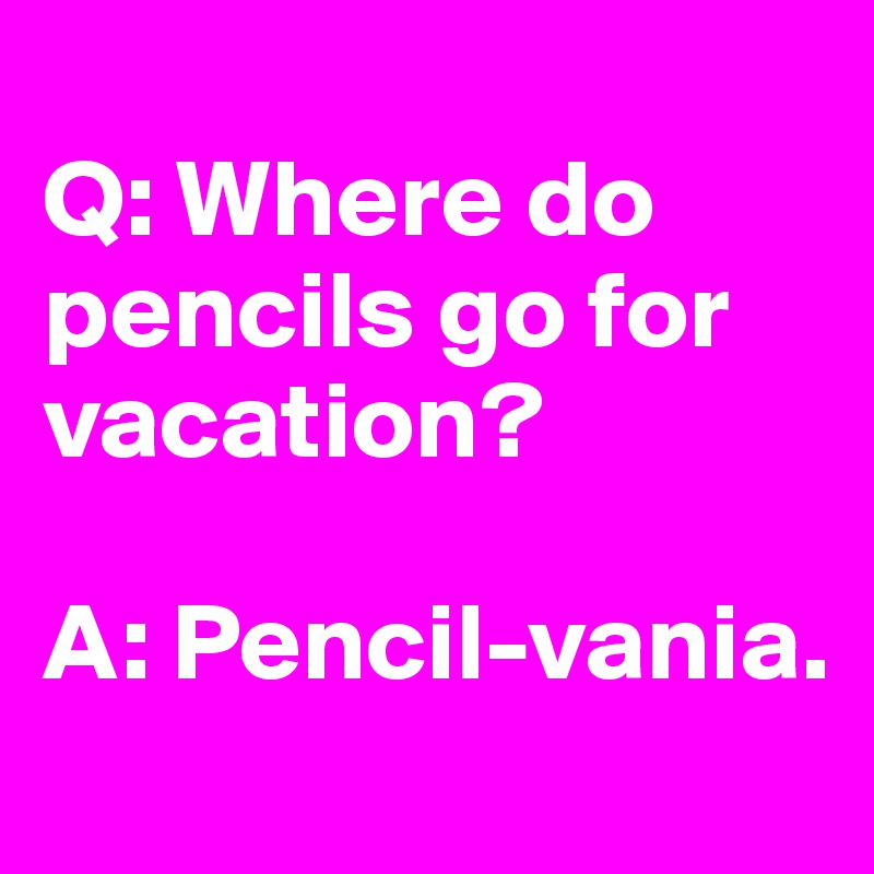 
Q: Where do pencils go for vacation?

A: Pencil-vania.