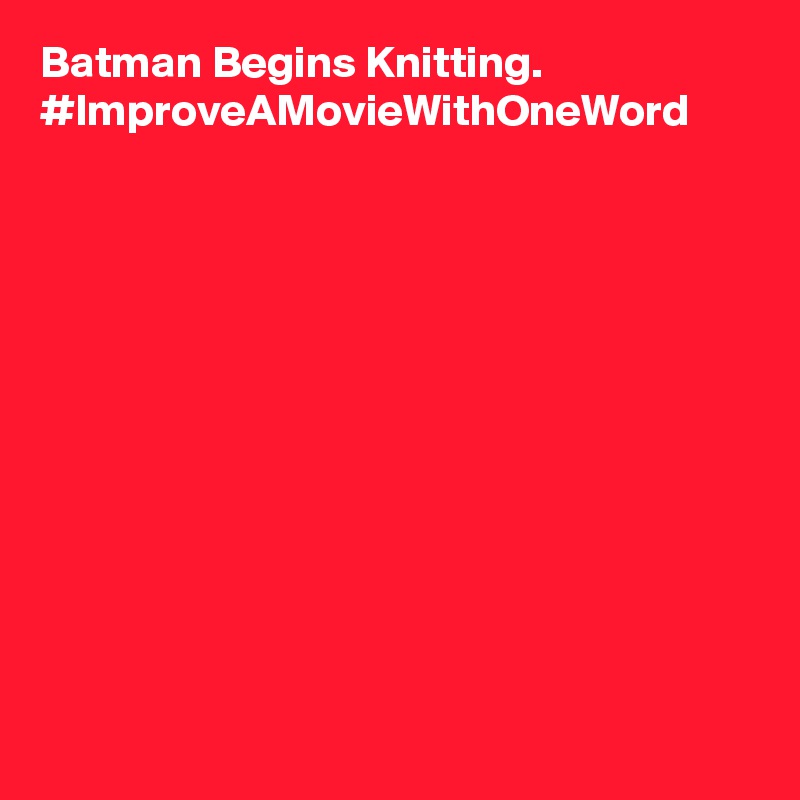 Batman Begins Knitting. #ImproveAMovieWithOneWord