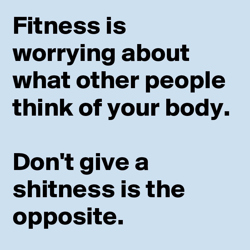 Fitness is worrying about what other people think of your body.

Don't give a shitness is the opposite.