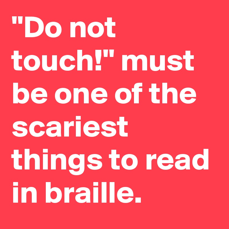 "Do not touch!" must be one of the scariest things to read in braille.