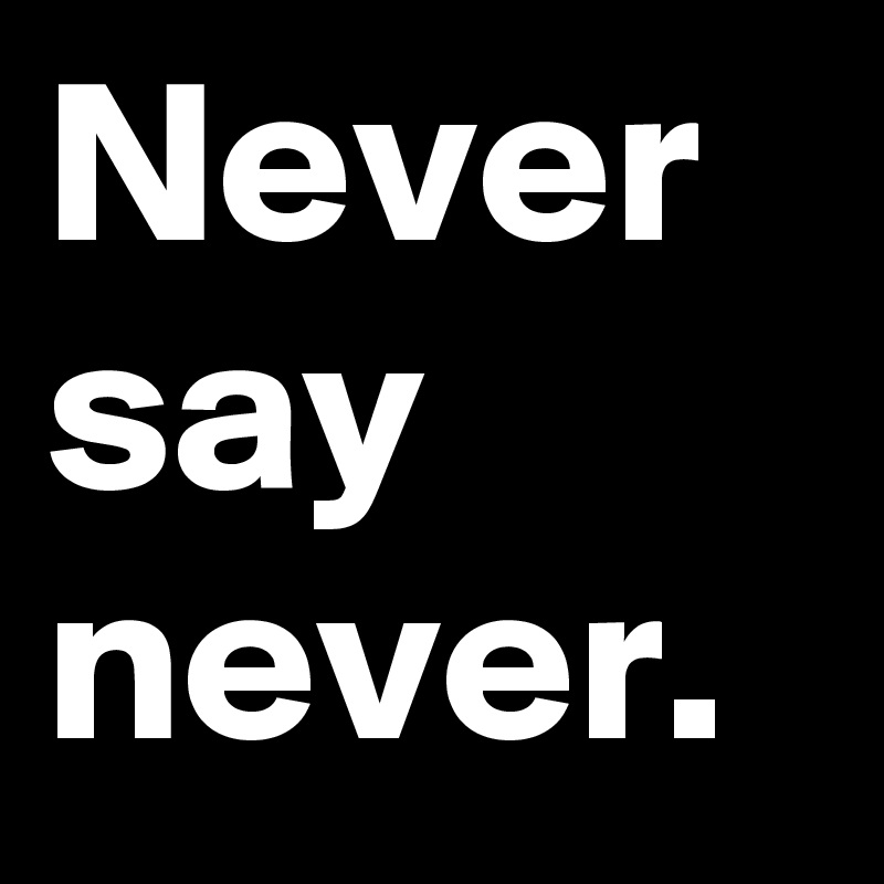 Never say never.