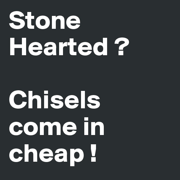 Stone Hearted ?

Chisels come in cheap !