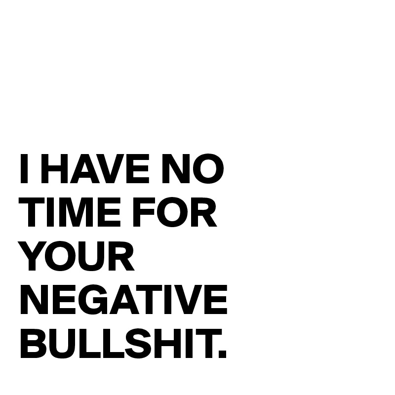 


I HAVE NO 
TIME FOR 
YOUR 
NEGATIVE BULLSHIT.