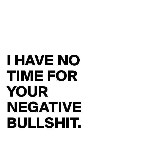 


I HAVE NO 
TIME FOR 
YOUR 
NEGATIVE BULLSHIT.