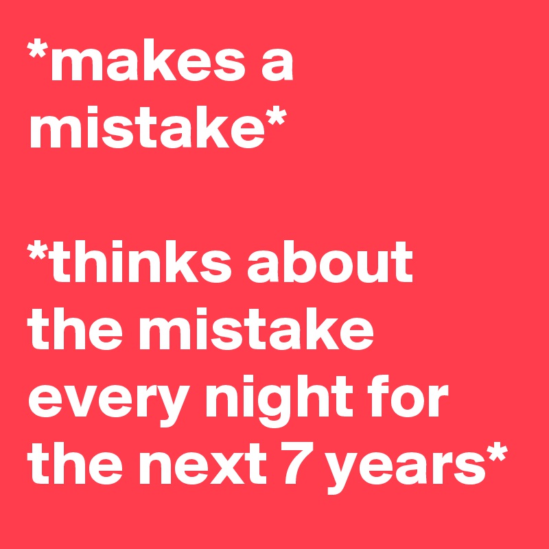 *makes a mistake*

*thinks about the mistake every night for the next 7 years*