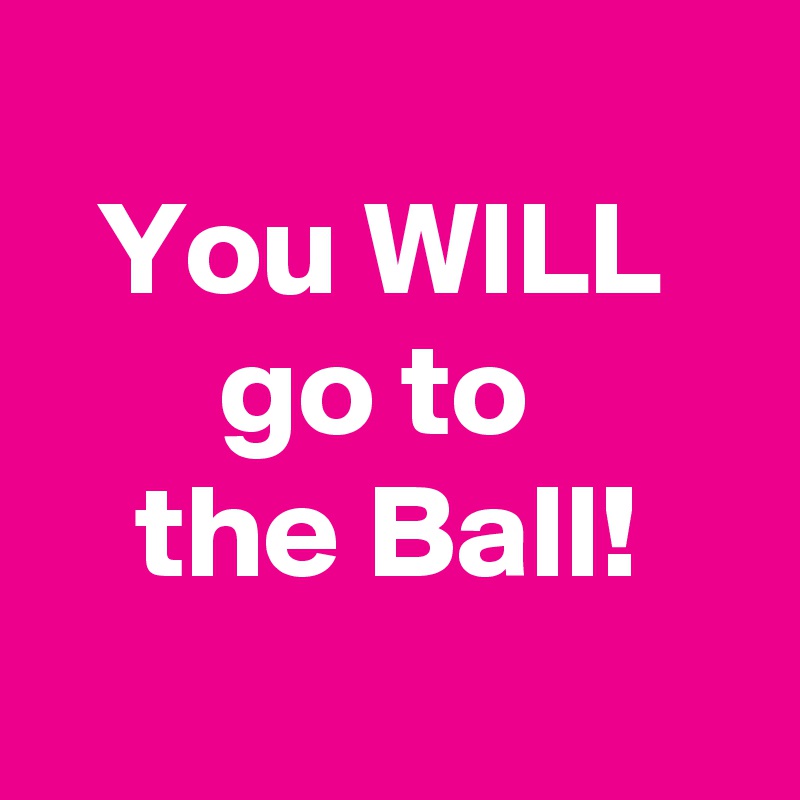 
You WILL 
go to 
the Ball!
