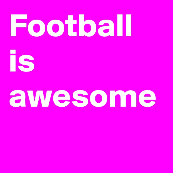Football is awesome 