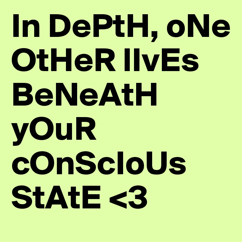 In DePtH, oNe OtHeR lIvEs BeNeAtH yOuR cOnScIoUs StAtE <3