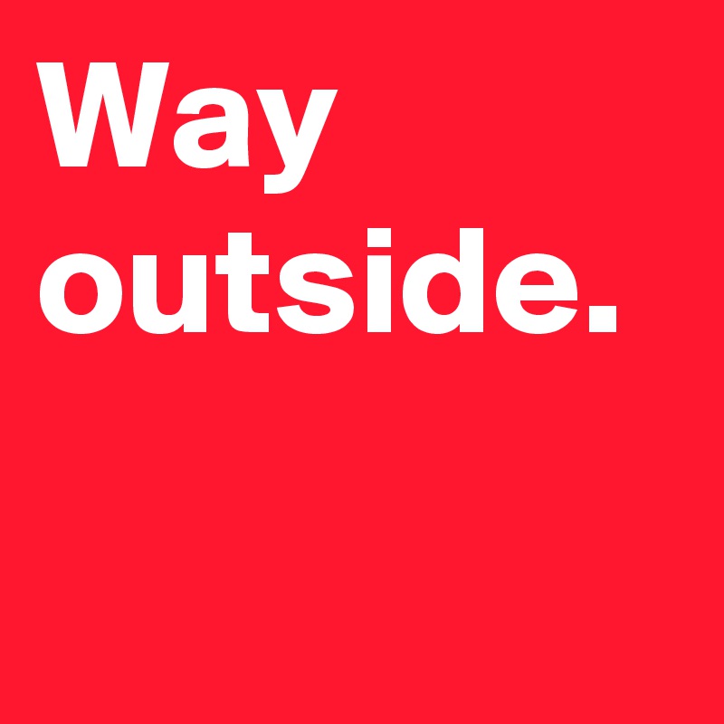 Way outside.