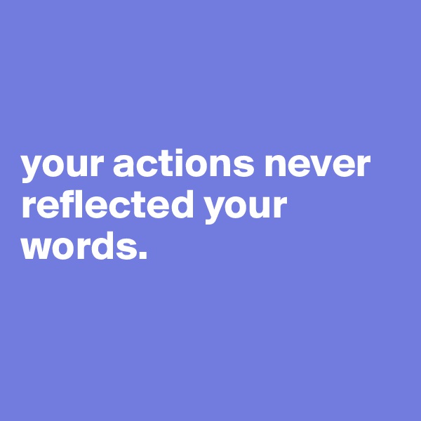 


your actions never reflected your words.         


