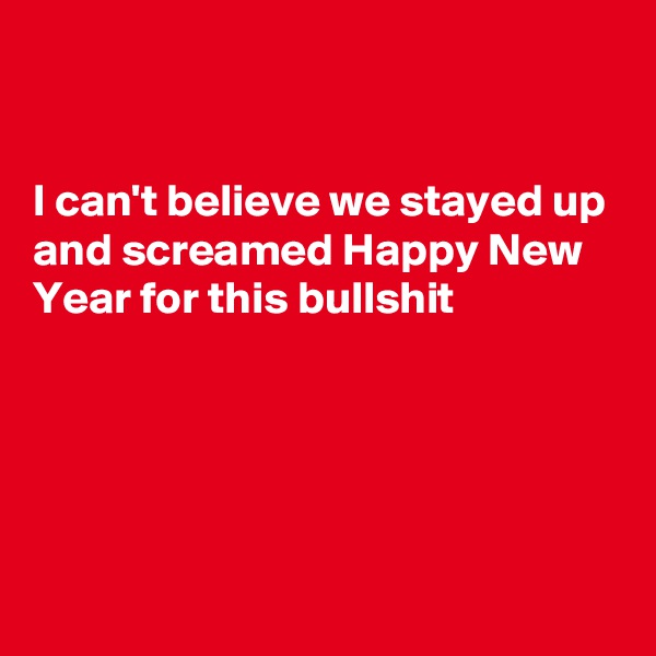 


I can't believe we stayed up and screamed Happy New Year for this bullshit






