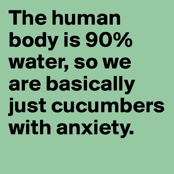 The human body is 90% water, so we are basically just cucumbers with anxiety.
