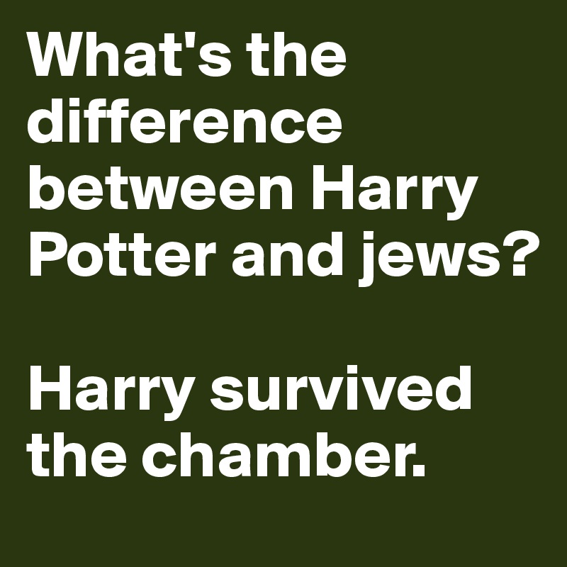 What's the difference between Harry Potter and jews?

Harry survived the chamber.
