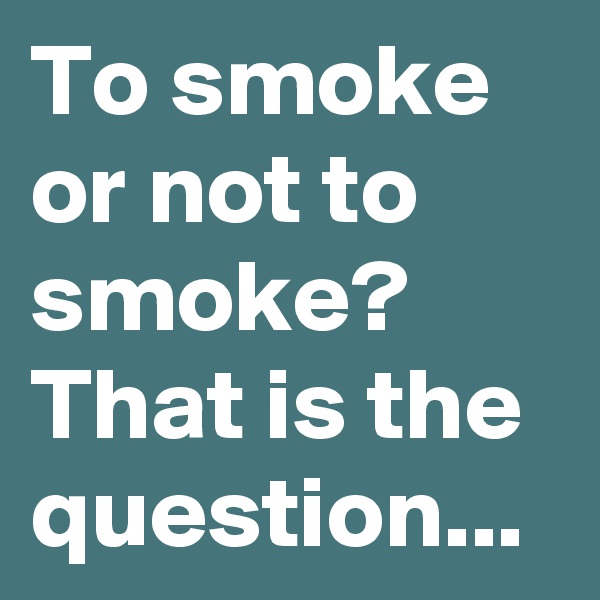 To smoke or not to smoke? That is the question...