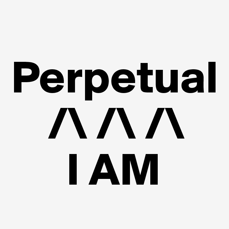                                     Perpetual
    /\ /\ /\
      I AM