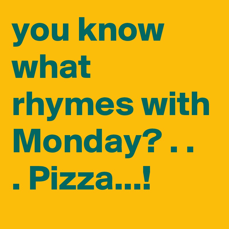 you know what rhymes with Monday? . . . Pizza...!