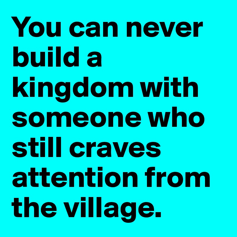 You can never build a kingdom with someone who still craves attention from the village.  