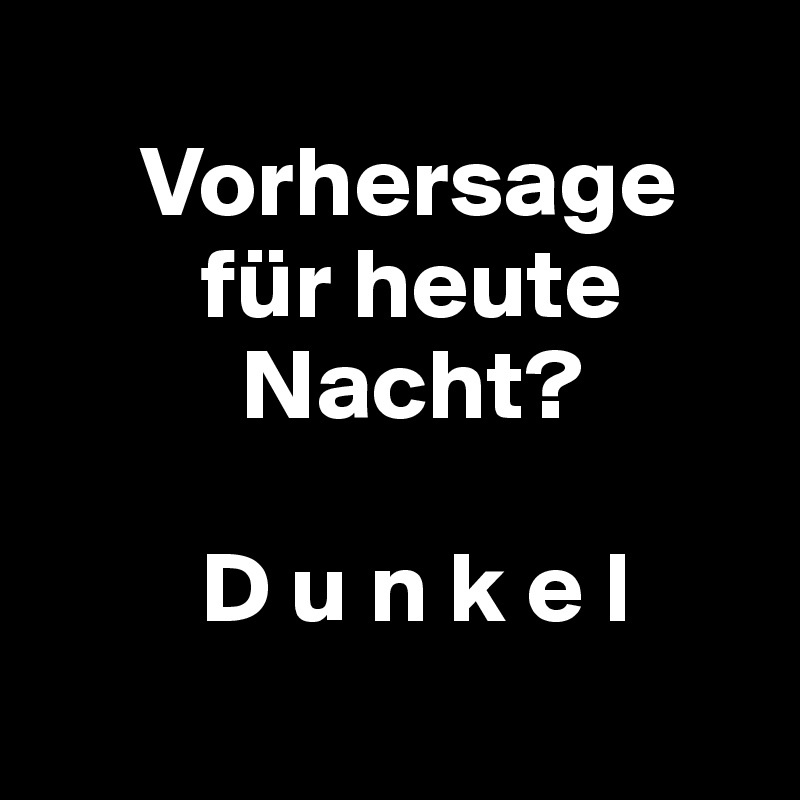 
     Vorhersage      
        für heute    
          Nacht?

        D u n k e l
