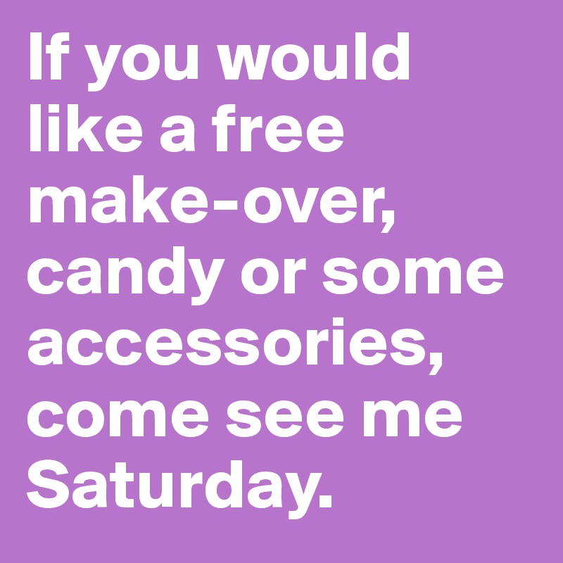 If you would like a free make-over, candy or some accessories, come see me Saturday. 