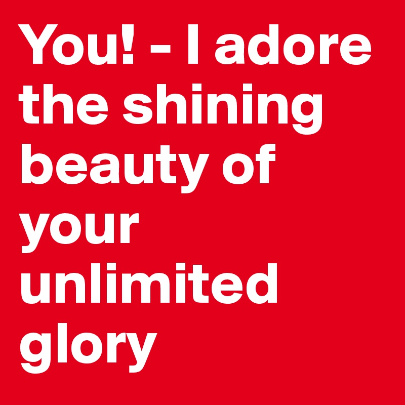 You! - I adore the shining beauty of your unlimited glory