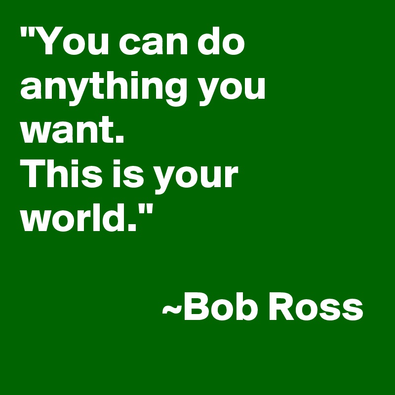 "You can do anything you want.
This is your world."

                 ~Bob Ross